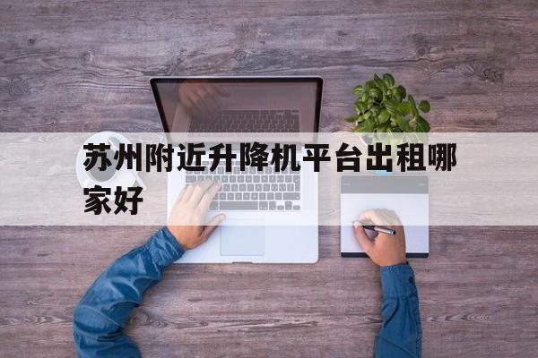 苏州附近升降机平台出租哪家好（苏州附近升降机平台出租哪家好点）